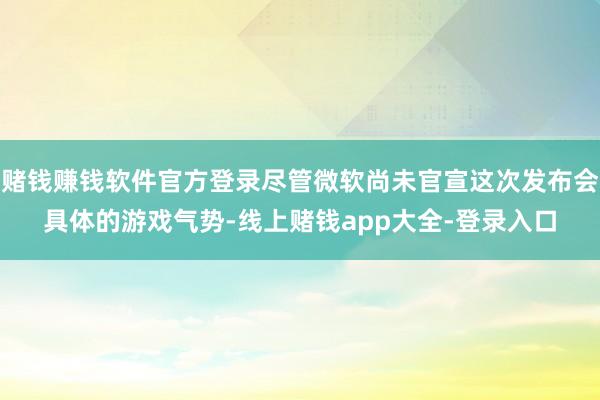 赌钱赚钱软件官方登录尽管微软尚未官宣这次发布会具体的游戏气势-线上赌钱app大全-登录入口