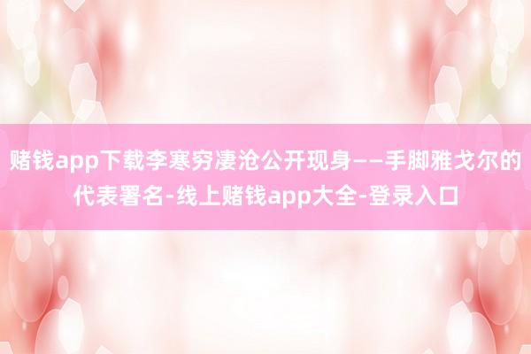 赌钱app下载李寒穷凄沧公开现身——手脚雅戈尔的代表署名-线上赌钱app大全-登录入口