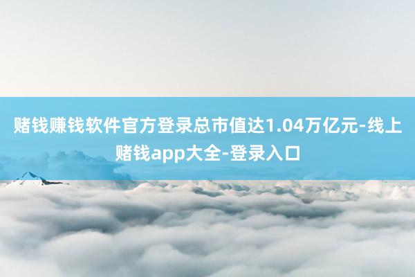 赌钱赚钱软件官方登录总市值达1.04万亿元-线上赌钱app大全-登录入口