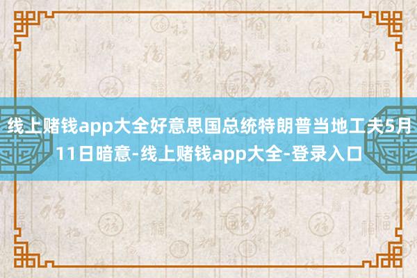 线上赌钱app大全好意思国总统特朗普当地工夫5月11日暗意-线上赌钱app大全-登录入口