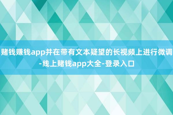 赌钱赚钱app并在带有文本疑望的长视频上进行微调-线上赌钱app大全-登录入口