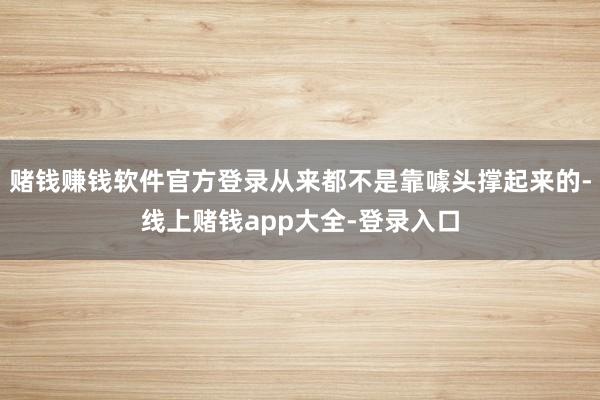 赌钱赚钱软件官方登录从来都不是靠噱头撑起来的-线上赌钱app大全-登录入口