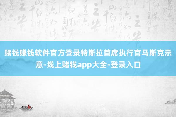 赌钱赚钱软件官方登录　　特斯拉首席执行官马斯克示意-线上赌钱app大全-登录入口