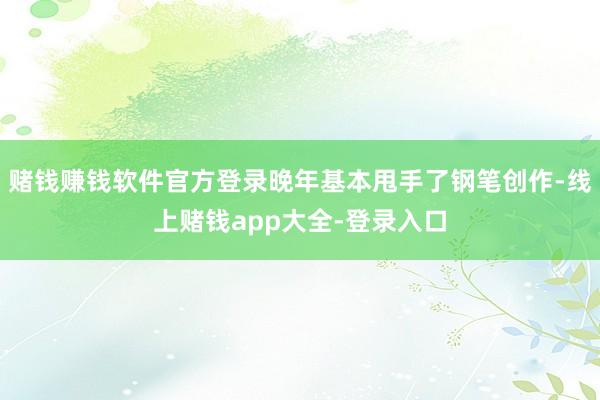 赌钱赚钱软件官方登录晚年基本甩手了钢笔创作-线上赌钱app大全-登录入口