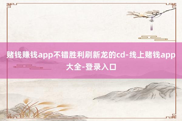 赌钱赚钱app不错胜利刷新龙的cd-线上赌钱app大全-登录入口