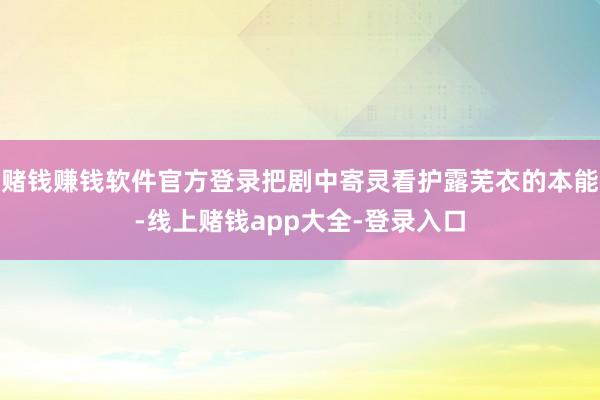 赌钱赚钱软件官方登录把剧中寄灵看护露芜衣的本能-线上赌钱app大全-登录入口