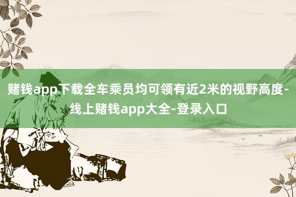 赌钱app下载全车乘员均可领有近2米的视野高度-线上赌钱app大全-登录入口