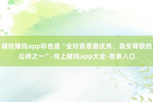 赌钱赚钱app称他是“全好意思最优秀、最受尊敬的讼师之一”-线上赌钱app大全-登录入口