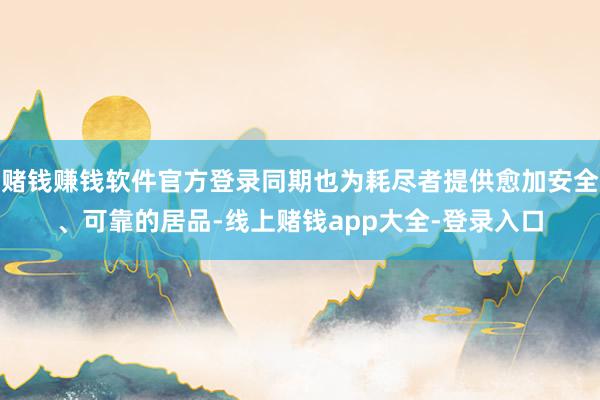赌钱赚钱软件官方登录同期也为耗尽者提供愈加安全、可靠的居品-线上赌钱app大全-登录入口