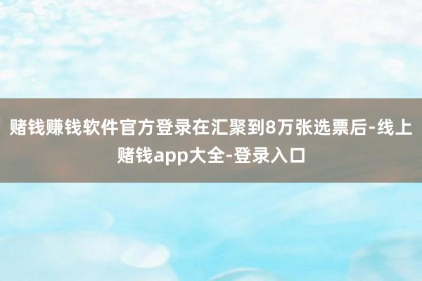 赌钱赚钱软件官方登录在汇聚到8万张选票后-线上赌钱app大全-登录入口