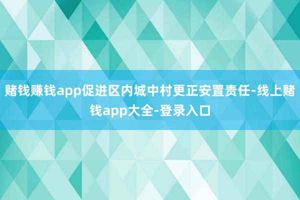 赌钱赚钱app促进区内城中村更正安置责任-线上赌钱app大全-登录入口