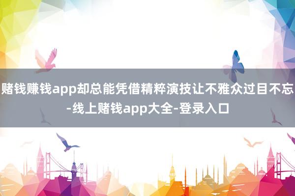 赌钱赚钱app却总能凭借精粹演技让不雅众过目不忘-线上赌钱app大全-登录入口