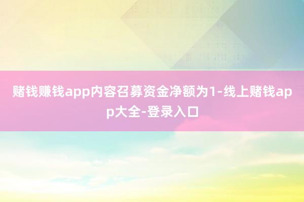 赌钱赚钱app内容召募资金净额为1-线上赌钱app大全-登录入口