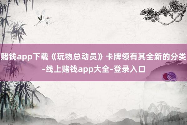 赌钱app下载《玩物总动员》卡牌领有其全新的分类-线上赌钱app大全-登录入口