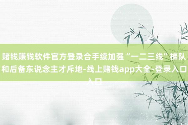 赌钱赚钱软件官方登录合手续加强“一二三线”梯队和后备东说念主才斥地-线上赌钱app大全-登录入口