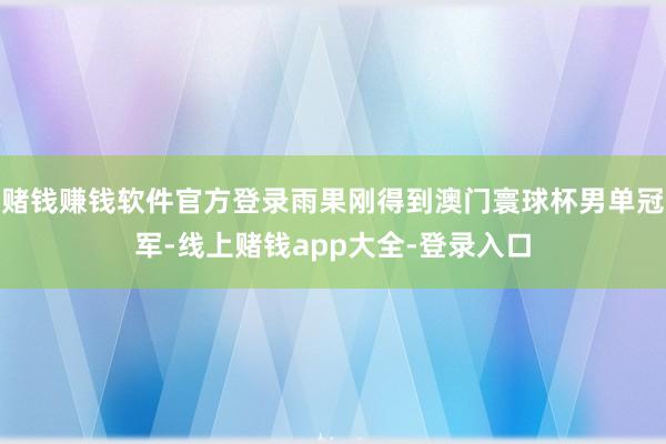 赌钱赚钱软件官方登录雨果刚得到澳门寰球杯男单冠军-线上赌钱app大全-登录入口