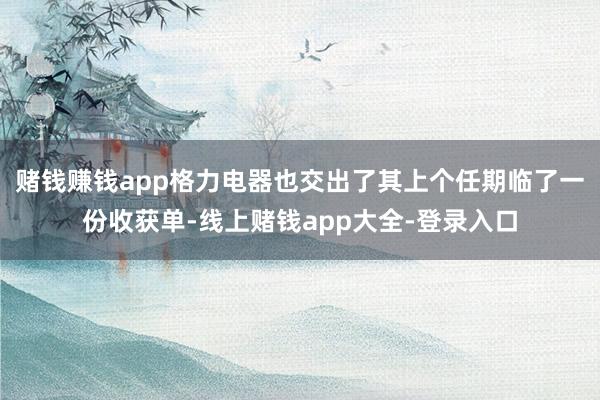 赌钱赚钱app格力电器也交出了其上个任期临了一份收获单-线上赌钱app大全-登录入口