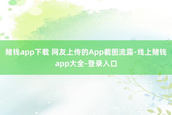 赌钱app下载 　　网友上传的App截图流露-线上赌钱app大全-登录入口