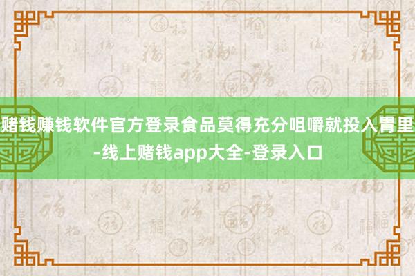 赌钱赚钱软件官方登录食品莫得充分咀嚼就投入胃里-线上赌钱app大全-登录入口