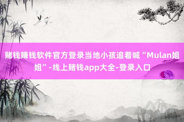 赌钱赚钱软件官方登录当地小孩追着喊“Mulan姐姐”-线上赌钱app大全-登录入口