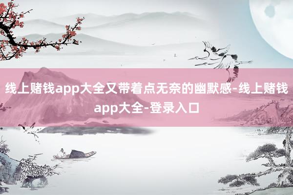 线上赌钱app大全又带着点无奈的幽默感-线上赌钱app大全-登录入口