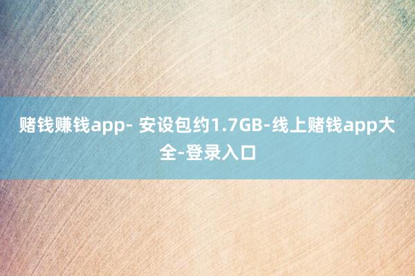 赌钱赚钱app- 安设包约1.7GB-线上赌钱app大全-登录入口