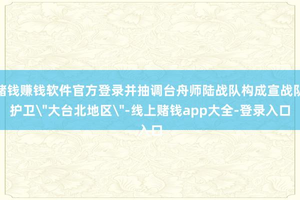 赌钱赚钱软件官方登录并抽调台舟师陆战队构成宣战队护卫