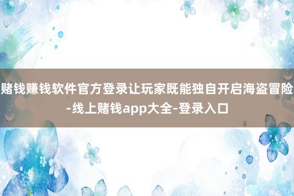 赌钱赚钱软件官方登录让玩家既能独自开启海盗冒险-线上赌钱app大全-登录入口