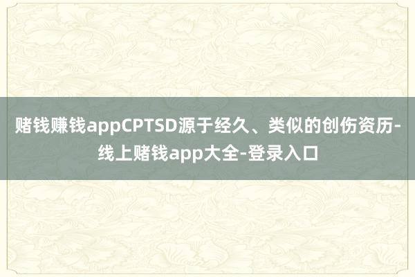 赌钱赚钱appCPTSD源于经久、类似的创伤资历-线上赌钱app大全-登录入口