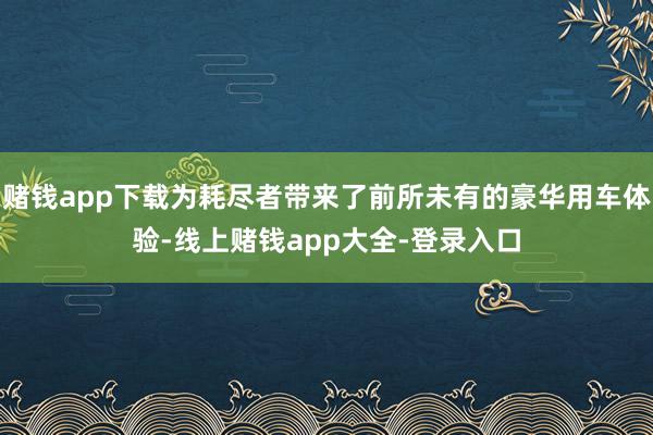 赌钱app下载为耗尽者带来了前所未有的豪华用车体验-线上赌钱app大全-登录入口