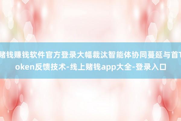 赌钱赚钱软件官方登录大幅裁汰智能体协同蔓延与首Token反馈技术-线上赌钱app大全-登录入口