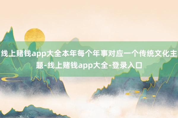 线上赌钱app大全本年每个年事对应一个传统文化主题-线上赌钱app大全-登录入口