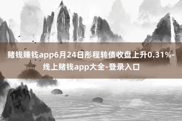 赌钱赚钱app6月24日彤程转债收盘上升0.31%-线上赌钱app大全-登录入口