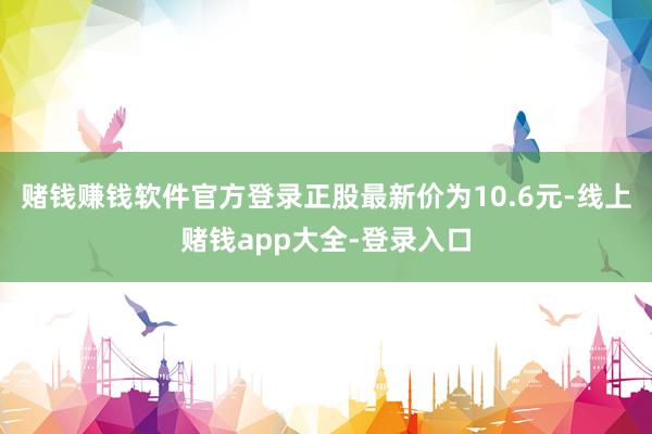 赌钱赚钱软件官方登录正股最新价为10.6元-线上赌钱app大全-登录入口