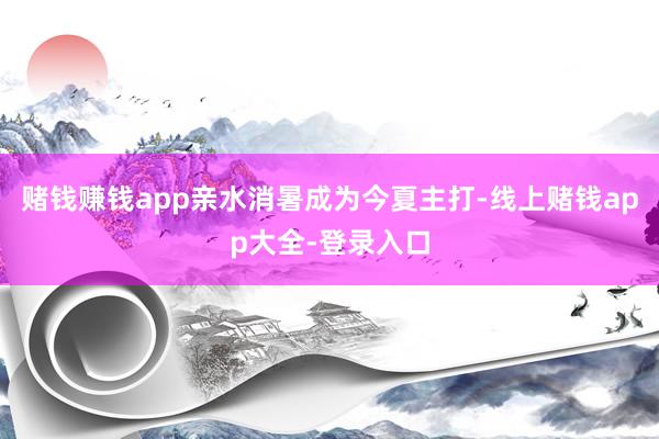 赌钱赚钱app亲水消暑成为今夏主打-线上赌钱app大全-登录入口