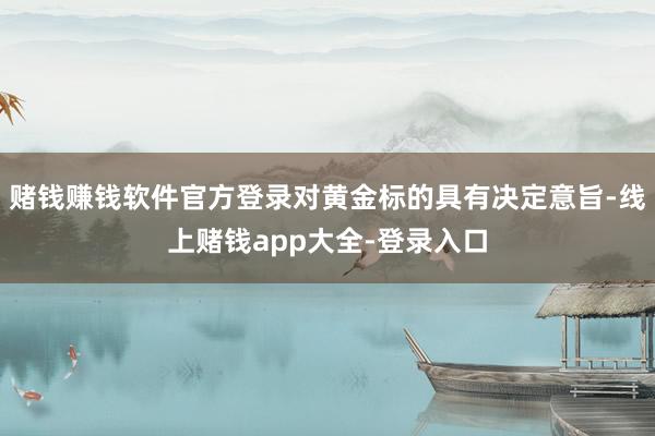 赌钱赚钱软件官方登录对黄金标的具有决定意旨-线上赌钱app大全-登录入口