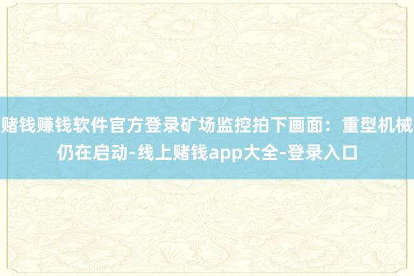 赌钱赚钱软件官方登录矿场监控拍下画面：重型机械仍在启动-线上赌钱app大全-登录入口