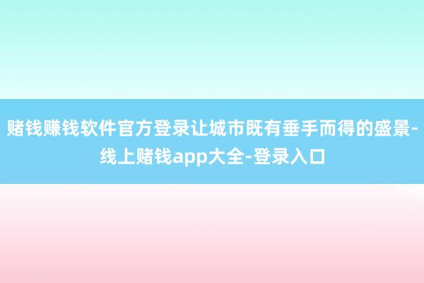 赌钱赚钱软件官方登录让城市既有垂手而得的盛景-线上赌钱app大全-登录入口