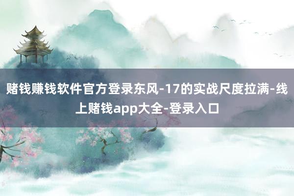 赌钱赚钱软件官方登录东风-17的实战尺度拉满-线上赌钱app大全-登录入口