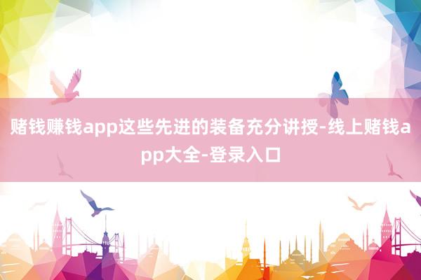 赌钱赚钱app这些先进的装备充分讲授-线上赌钱app大全-登录入口