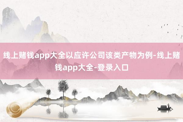 线上赌钱app大全以应许公司该类产物为例-线上赌钱app大全-登录入口