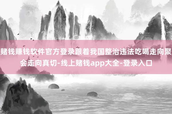 赌钱赚钱软件官方登录跟着我国整治违法吃喝走向聚会走向真切-线上赌钱app大全-登录入口