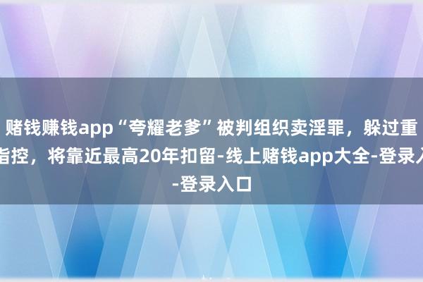赌钱赚钱app“夸耀老爹”被判组织卖淫罪，躲过重罪指控，将靠近最高20年扣留-线上赌钱app大全-登录入口