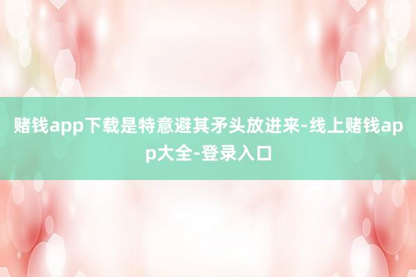 赌钱app下载是特意避其矛头放进来-线上赌钱app大全-登录入口