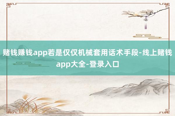 赌钱赚钱app若是仅仅机械套用话术手段-线上赌钱app大全-登录入口
