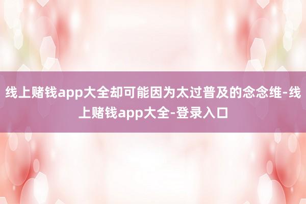 线上赌钱app大全却可能因为太过普及的念念维-线上赌钱app大全-登录入口
