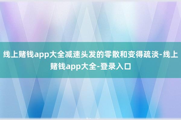 线上赌钱app大全减速头发的零散和变得疏淡-线上赌钱app大全-登录入口