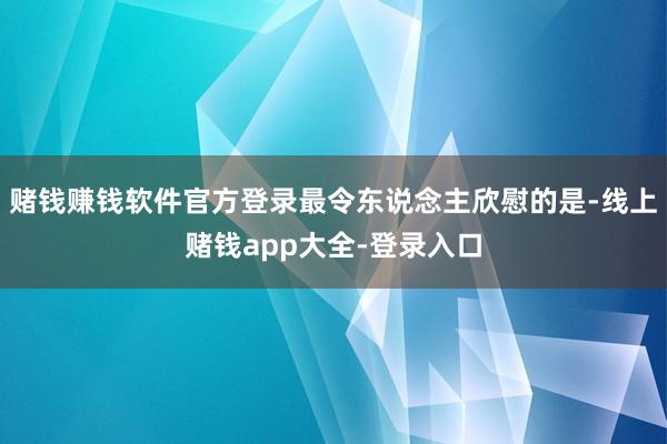 赌钱赚钱软件官方登录最令东说念主欣慰的是-线上赌钱app大全-登录入口