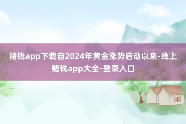 赌钱app下载 自2024年黄金涨势启动以来-线上赌钱app大全-登录入口