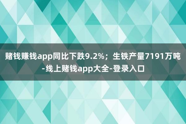 赌钱赚钱app同比下跌9.2%；生铁产量7191万吨-线上赌钱app大全-登录入口